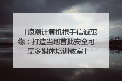 浪潮计算机携手信诚惠缘：打造当地首批安全可靠多媒体培训教室