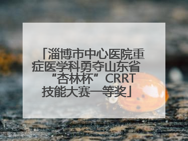 淄博市中心医院重症医学科勇夺山东省“杏林杯”CRRT技能大赛一等奖