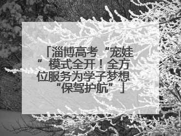 淄博高考“宠娃”模式全开！全方位服务为学子梦想“保驾护航”