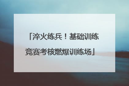 淬火练兵！基础训练竞赛考核燃爆训练场