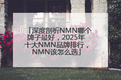 深度剖析NMN哪个牌子最好，2025年十大NMN品牌排行，NMN该怎么选