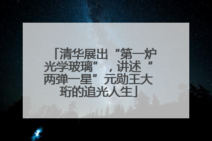 清华展出“第一炉光学玻璃”，讲述“两弹一星”元勋王大珩的追光人生