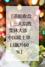 港股收盘｜三大指数集体大涨 中国稀土单日飙升60%