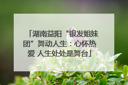 湖南益阳“银发姐妹团”舞动人生：心怀热爱 人生处处是舞台