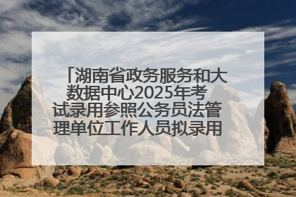 湖南省政务服务和大数据中心2025年考试录用参照公务员法管理单位工作人员拟录用人员名单公示