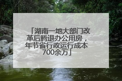 湖南一地大部门改革后腾退办公用房，年节省行政运行成本700余万