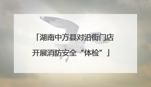 湖南中方县对沿街门店开展消防安全“体检”