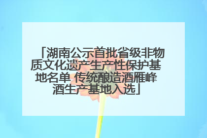 湖南公示首批省级非物质文化遗产生产性保护基地名单 传统酿造酒雁峰酒生产基地入选
