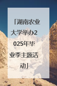 湖南农业大学举办2025年毕业季主题活动