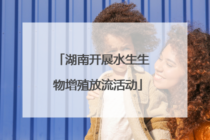湖南开展水生生物增殖放流活动