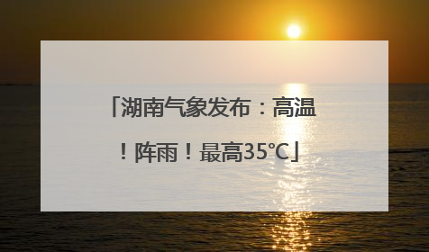湖南气象发布：高温！阵雨！最高35℃