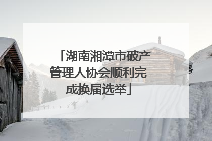 湖南湘潭市破产管理人协会顺利完成换届选举