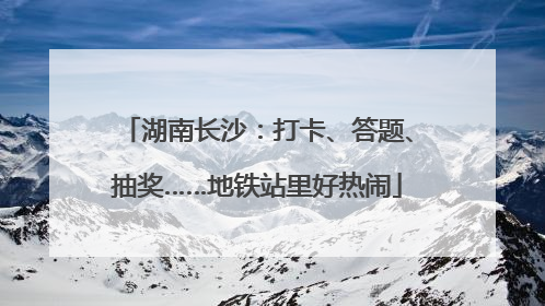湖南长沙：打卡、答题、抽奖……地铁站里好热闹
