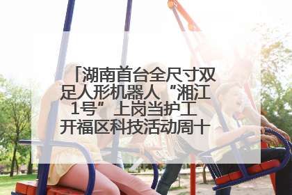 湖南首台全尺寸双足人形机器人“湘江1号”上岗当护工 开福区科技活动周十大科创项目签约