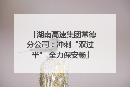湖南高速集团常德分公司：冲刺“双过半” 全力保安畅