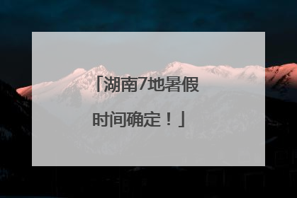 湖南7地暑假时间确定！