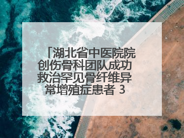 湖北省中医院院创伤骨科团队成功救治罕见骨纤维异常增殖症患者 3D打印技术助力精准矫形手术