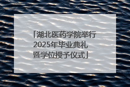 湖北医药学院举行2025年毕业典礼暨学位授予仪式