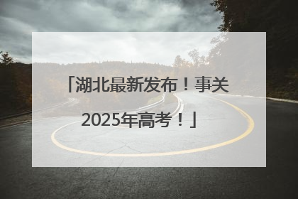 湖北最新发布！事关2025年高考！