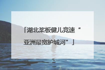 湖北桨板健儿竞速“亚洲最宽护城河”