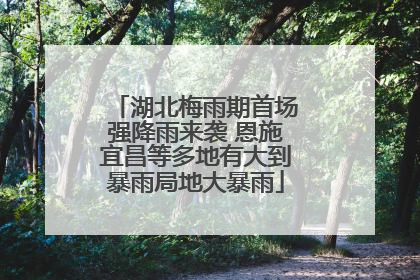 湖北梅雨期首场强降雨来袭 恩施宜昌等多地有大到暴雨局地大暴雨