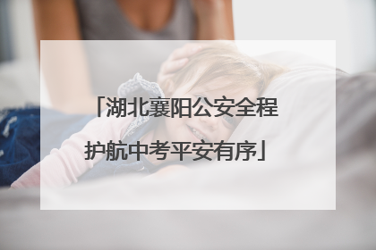 湖北襄阳公安全程护航中考平安有序