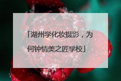 湖州学化妆摄影，为何钟情美之匠学校