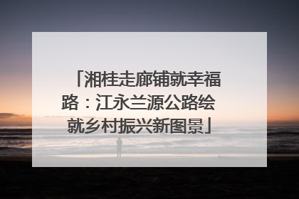 湘桂走廊铺就幸福路：江永兰源公路绘就乡村振兴新图景