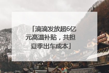 滴滴发放超6亿元高温补贴，共担夏季出车成本