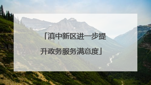 滇中新区进一步提升政务服务满意度