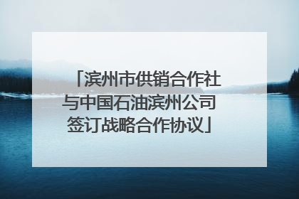 滨州市供销合作社与中国石油滨州公司签订战略合作协议