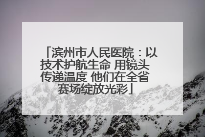滨州市人民医院：以技术护航生命 用镜头传递温度 他们在全省赛场绽放光彩