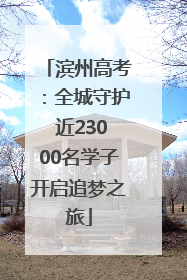 滨州高考：全城守护 近23000名学子开启追梦之旅