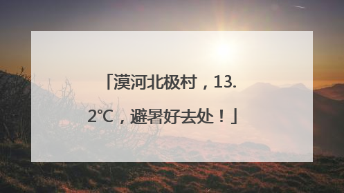漠河北极村，13.2℃，避暑好去处！