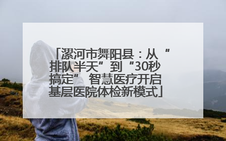 漯河市舞阳县：从“排队半天”到“30秒搞定” 智慧医疗开启基层医院体检新模式