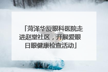 菏泽华厦眼科医院走进赵堂社区，开展爱眼日眼健康检查活动