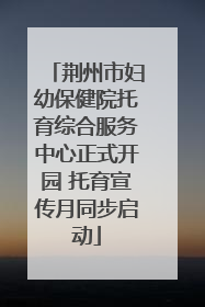 荆州市妇幼保健院托育综合服务中心正式开园 托育宣传月同步启动