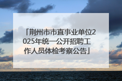 荆州市市直事业单位2025年统一公开招聘工作人员体检考察公告