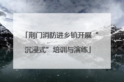 荆门消防进乡镇开展“沉浸式”培训与演练