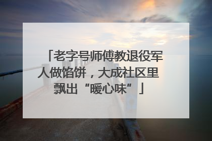 老字号师傅教退役军人做馅饼，大成社区里飘出“暖心味”