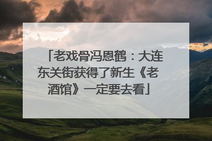 老戏骨冯恩鹤：大连东关街获得了新生《老酒馆》一定要去看