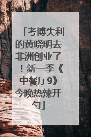 考博失利的黄晓明去非洲创业了！新一季《中餐厅9》今晚热辣开勺