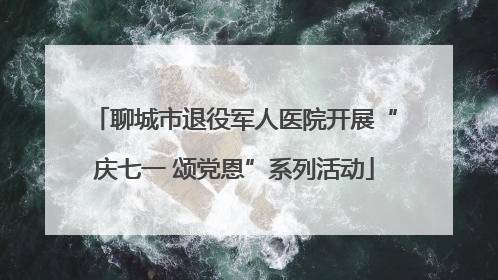 聊城市退役军人医院开展“庆七一 颂党恩”系列活动