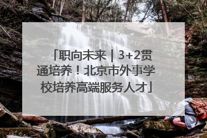 职向未来｜3+2贯通培养！北京市外事学校培养高端服务人才
