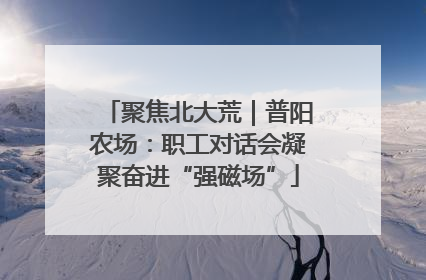 聚焦北大荒｜普阳农场：职工对话会凝聚奋进“强磁场”