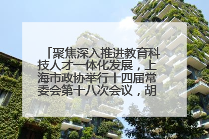 聚焦深入推进教育科技人才一体化发展，上海市政协举行十四届常委会第十八次会议，胡文容出席并讲话