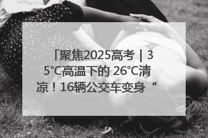 聚焦2025高考｜35℃高温下的 26℃清凉！16辆公交车变身“助考驿站”为高考护航