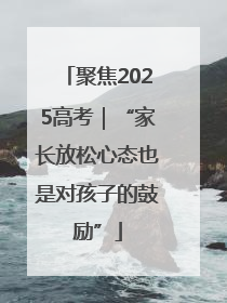 聚焦2025高考｜“家长放松心态也是对孩子的鼓励”
