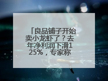 良品铺子开始卖小龙虾了？去年净利润下滑125%，专家称转型极为关键
