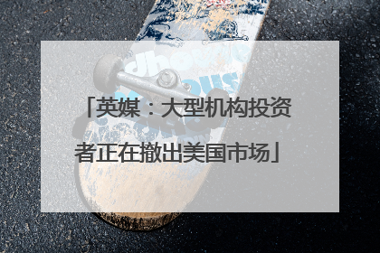 英媒：大型机构投资者正在撤出美国市场